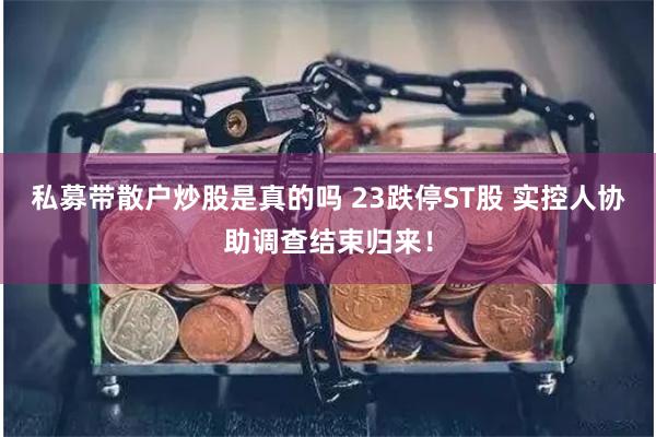 私募带散户炒股是真的吗 23跌停ST股 实控人协助调查结束归来！