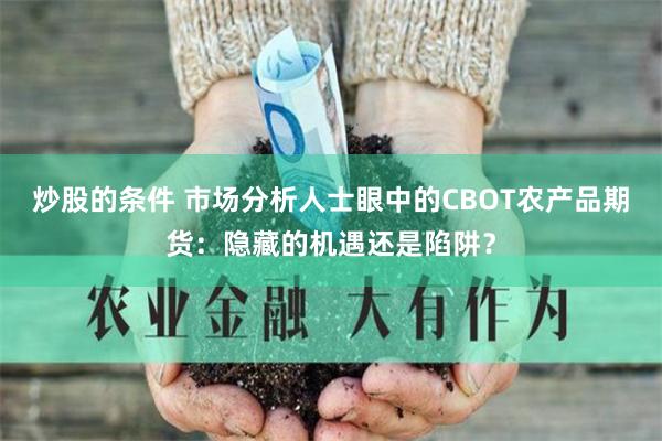 炒股的条件 市场分析人士眼中的CBOT农产品期货：隐藏的机遇还是陷阱？