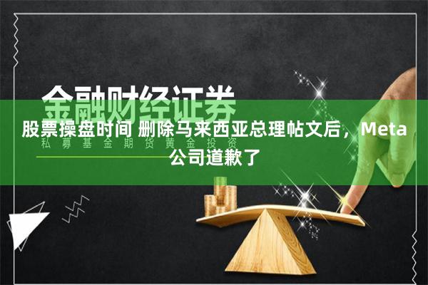 股票操盘时间 删除马来西亚总理帖文后，Meta公司道歉了