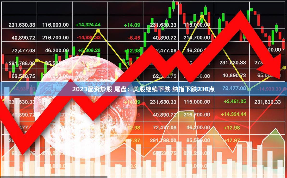 2023配资炒股 尾盘：美股继续下跌 纳指下跌230点