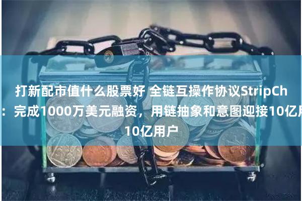 打新配市值什么股票好 全链互操作协议StripChain：完成1000万美元融资，用链抽象和意图迎接10亿用户