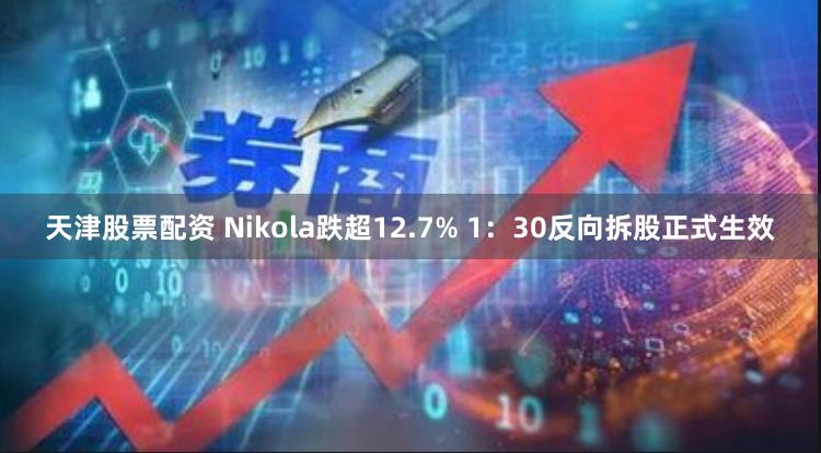 天津股票配资 Nikola跌超12.7% 1：30反向拆股正式生效