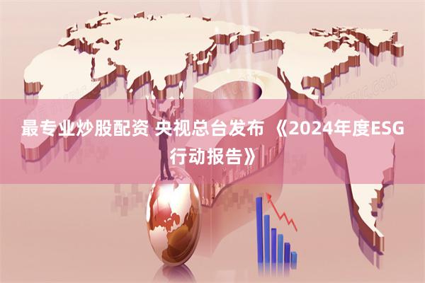 最专业炒股配资 央视总台发布 《2024年度ESG行动报告》