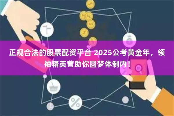 正规合法的股票配资平台 2025公考黄金年，领袖精英营助你圆梦体制内！