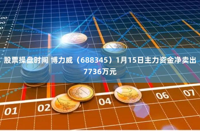 股票操盘时间 博力威（688345）1月15日主力资金净卖出7736万元