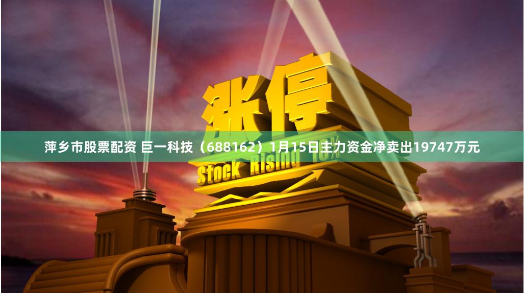 萍乡市股票配资 巨一科技（688162）1月15日主力资金净卖出19747万元