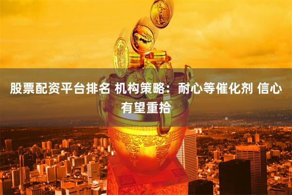 股票配资平台排名 机构策略：耐心等催化剂 信心有望重拾