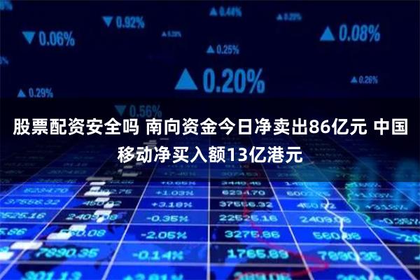 股票配资安全吗 南向资金今日净卖出86亿元 中国移动净买入额13亿港元