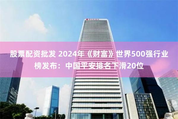 股票配资批发 2024年《财富》世界500强行业榜发布：中国平安排名下滑20位