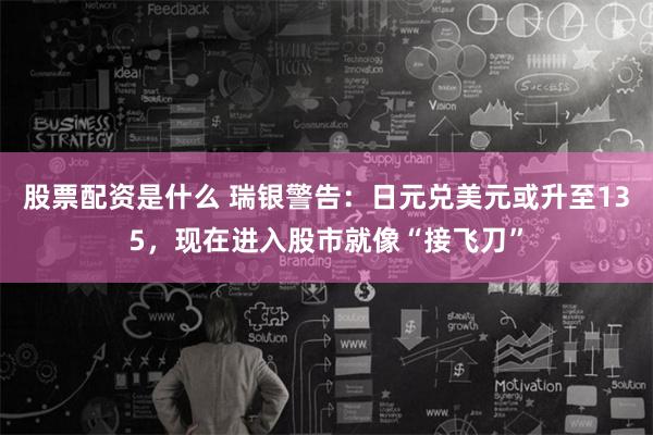 股票配资是什么 瑞银警告：日元兑美元或升至135，现在进入股市就像“接飞刀”