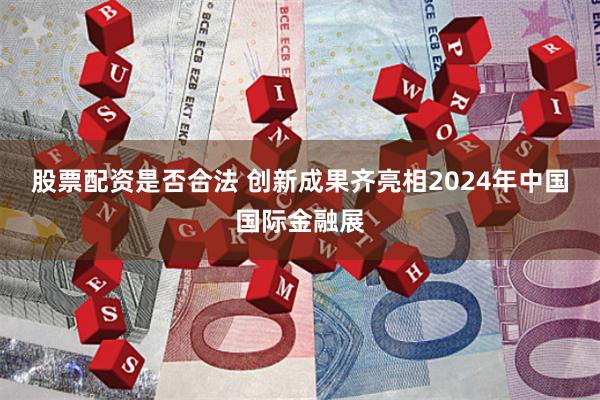 股票配资是否合法 创新成果齐亮相2024年中国国际金融展